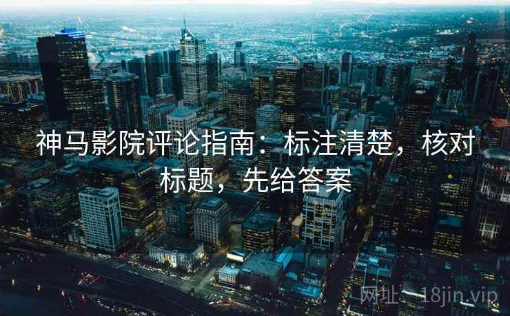 神马影院评论指南:标注清楚,核对标题,先给答案 神马影院评论指南:标注清楚,核对标题,先给答案