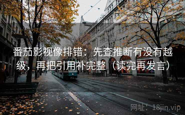 番茄影视像排错：先查推断有没有越级，再把引用补完整（读完再发言）