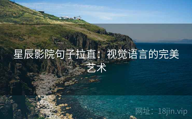 星辰影院句子拉直:视觉语言的完美艺术 星辰影院句子拉直:视觉语言的完美艺术