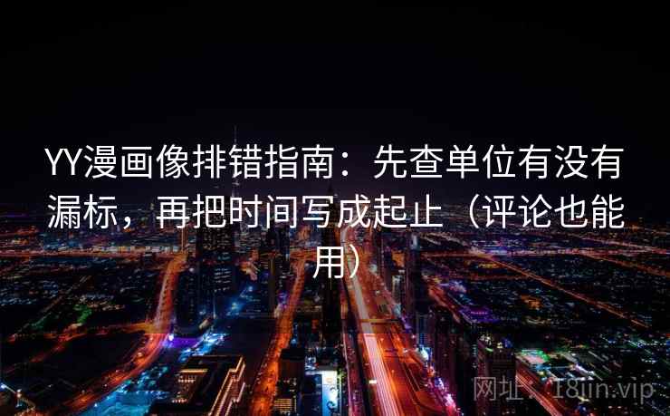 YY漫画像排错指南:先查单位有没有漏标,再把时间写成起止(评论也能用) YY漫画像排错指南:先查单位有没有漏标,再把时间写成起止(评论也能用)