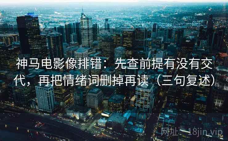 神马电影像排错:先查前提有没有交代,再把情绪词删掉再读(三句复述) 神马电影像排错:先查前提有没有交代,再把情绪词删掉再读(三句复述)