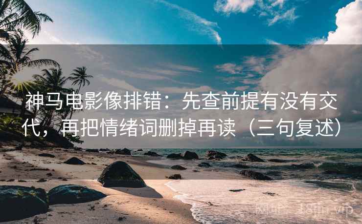 神马电影像排错:先查前提有没有交代,再把情绪词删掉再读(三句复述) 神马电影像排错:先查前提有没有交代,再把情绪词删掉再读(三句复述)