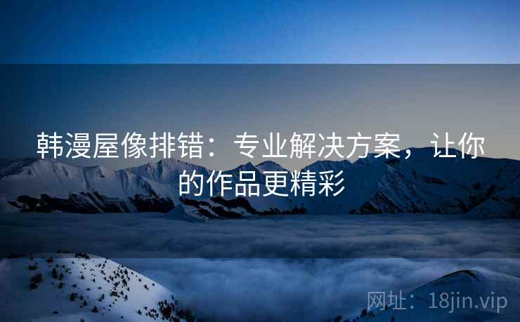 韩漫屋像排错:专业解决方案,让你的作品更精彩 韩漫屋像排错:专业解决方案,让你的作品更精彩