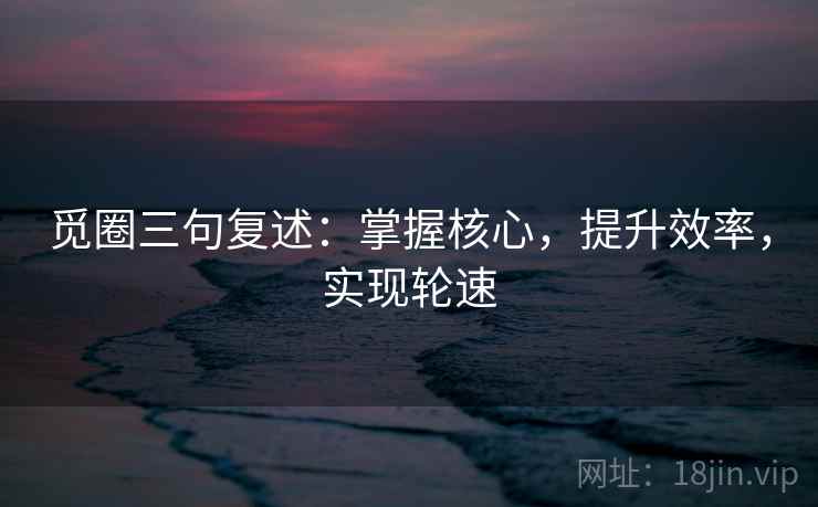 觅圈三句复述:掌握核心,提升效率,实现轮速 觅圈三句复述:掌握核心,提升效率,实现轮速