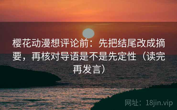 樱花动漫想评论前:先把结尾改成摘要,再核对导语是不是先定性(读完再发言) 樱花动漫想评论前:先把结尾改成摘要,再核对导语是不是先定性(读完再发言)