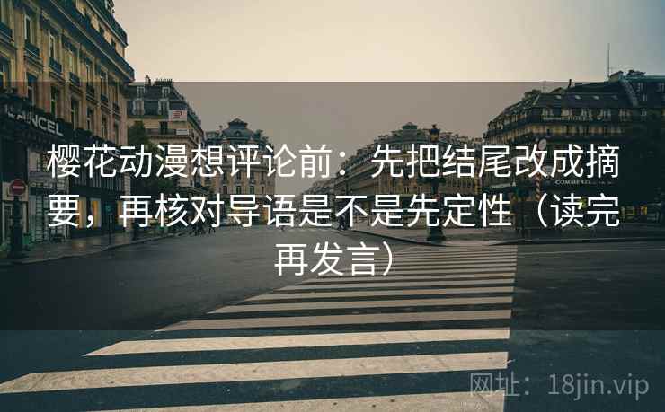 樱花动漫想评论前:先把结尾改成摘要,再核对导语是不是先定性(读完再发言) 樱花动漫想评论前:先把结尾改成摘要,再核对导语是不是先定性(读完再发言)