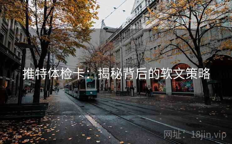 推特体检卡:揭秘背后的软文策略 推特体检卡:揭秘背后的软文策略