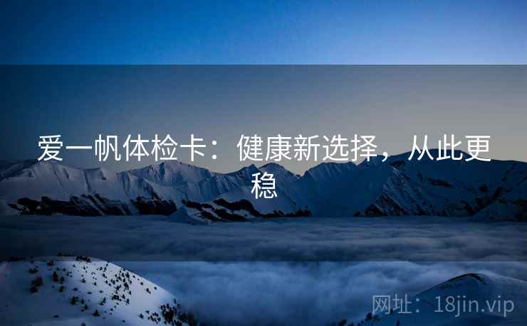 爱一帆体检卡:健康新选择,从此更稳 爱一帆体检卡:健康新选择,从此更稳