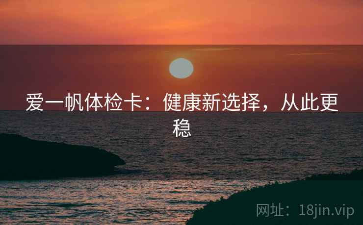 爱一帆体检卡:健康新选择,从此更稳 爱一帆体检卡:健康新选择,从此更稳