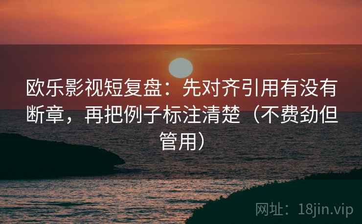 欧乐影视短复盘:先对齐引用有没有断章,再把例子标注清楚(不费劲但管用) 欧乐影视短复盘:先对齐引用有没有断章,再把例子标注清楚(不费劲但管用)