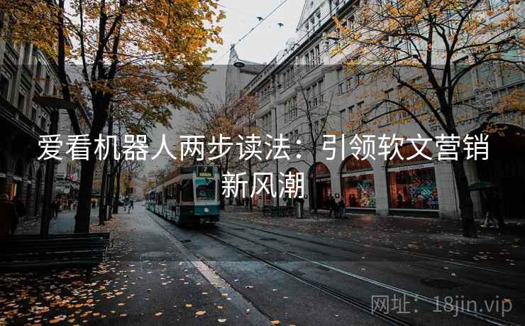 爱看机器人两步读法:引领软文营销新风潮 爱看机器人两步读法:引领软文营销新风潮