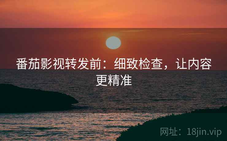 番茄影视转发前:细致检查,让内容更精准 番茄影视转发前:细致检查,让内容更精准