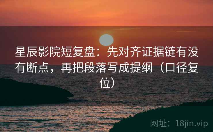 星辰影院短复盘:先对齐证据链有没有断点,再把段落写成提纲(口径复位) 星辰影院短复盘:先对齐证据链有没有断点,再把段落写成提纲(口径复位)