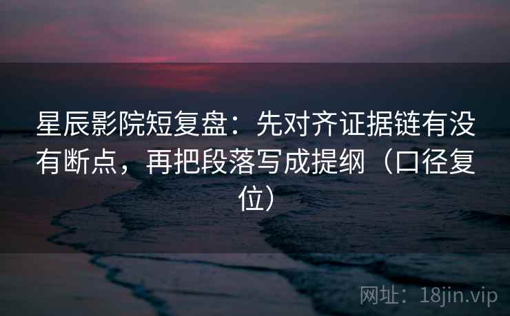 星辰影院短复盘:先对齐证据链有没有断点,再把段落写成提纲(口径复位) 星辰影院短复盘:先对齐证据链有没有断点,再把段落写成提纲(口径复位)