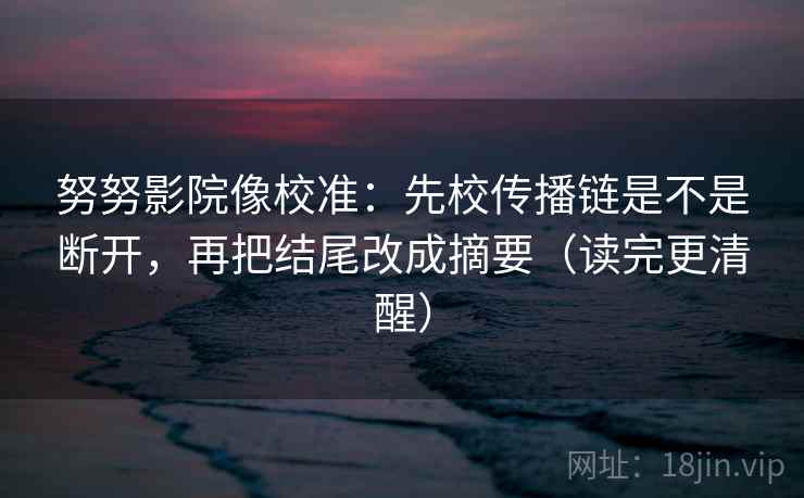 努努影院像校准：先校传播链是不是断开，再把结尾改成摘要（读完更清醒）