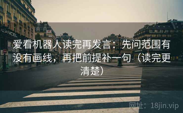 爱看机器人读完再发言:先问范围有没有画线,再把前提补一句(读完更清楚) 爱看机器人读完再发言:先问范围有没有画线,再把前提补一句(读完更清楚)