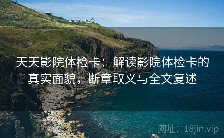 天天影院体检卡:解读影院体检卡的真实面貌,断章取义与全文复述 天天影院体检卡:解读影院体检卡的真实面貌,断章取义与全文复述
