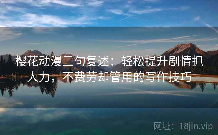 樱花动漫三句复述:轻松提升剧情抓人力,不费劳却管用的写作技巧 樱花动漫三句复述:轻松提升剧情抓人力,不费劳却管用的写作技巧