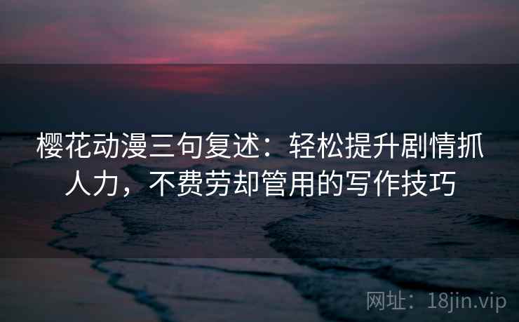 樱花动漫三句复述:轻松提升剧情抓人力,不费劳却管用的写作技巧 樱花动漫三句复述:轻松提升剧情抓人力,不费劳却管用的写作技巧