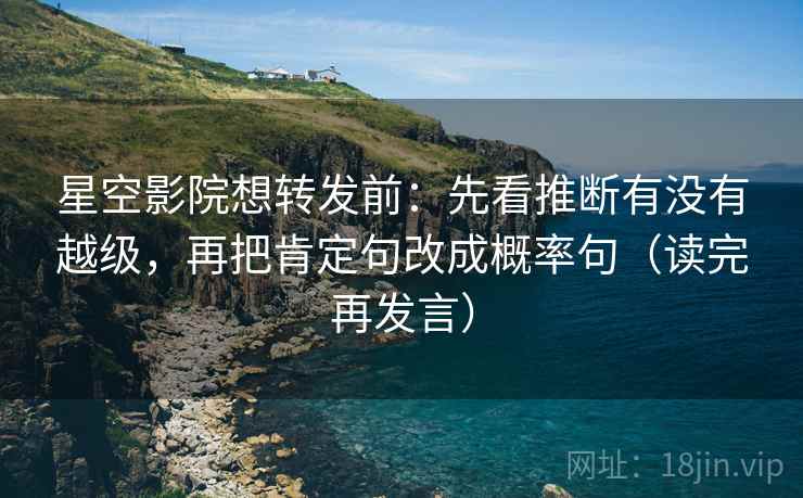 星空影院想转发前:先看推断有没有越级,再把肯定句改成概率句(读完再发言) 星空影院想转发前:先看推断有没有越级,再把肯定句改成概率句(读完再发言)
