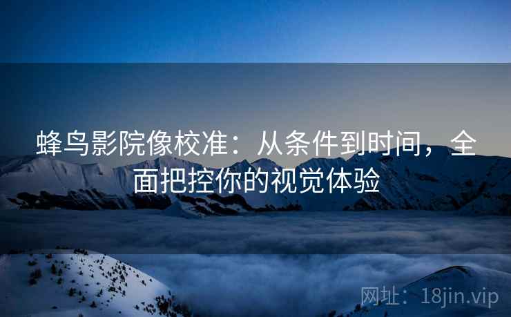 蜂鸟影院像校准：从条件到时间，全面把控你的视觉体验