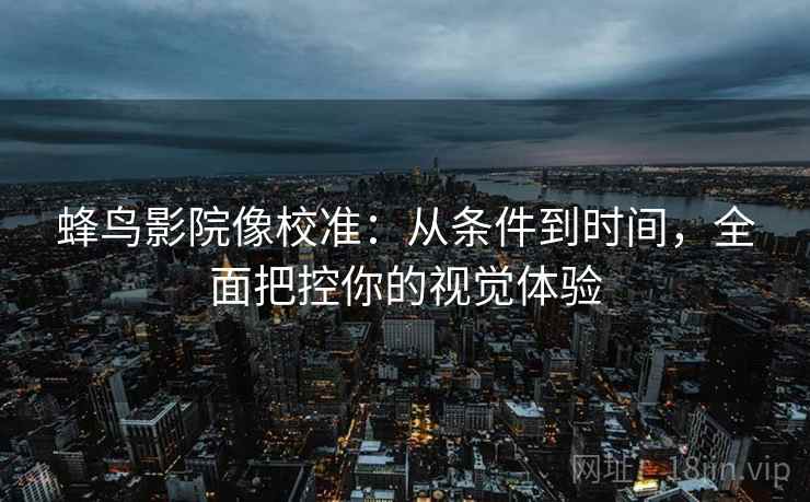 蜂鸟影院像校准：从条件到时间，全面把控你的视觉体验