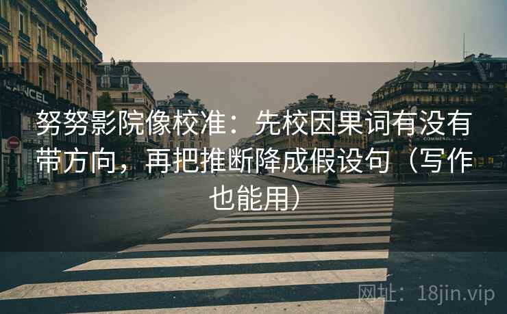 努努影院像校准:先校因果词有没有带方向,再把推断降成假设句(写作也能用) 努努影院像校准:先校因果词有没有带方向,再把推断降成假设句(写作也能用)