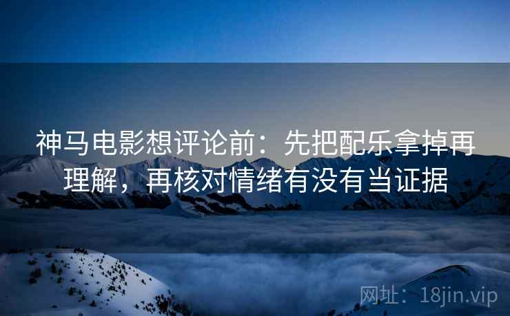 神马电影想评论前:先把配乐拿掉再理解,再核对情绪有没有当证据 神马电影想评论前:先把配乐拿掉再理解,再核对情绪有没有当证据