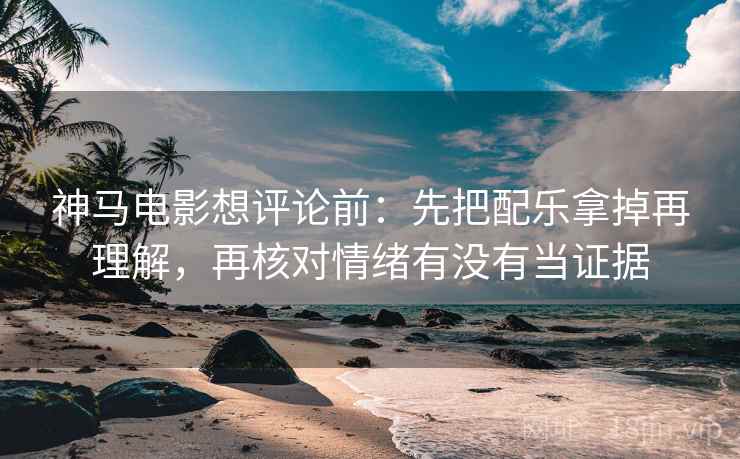 神马电影想评论前:先把配乐拿掉再理解,再核对情绪有没有当证据 神马电影想评论前:先把配乐拿掉再理解,再核对情绪有没有当证据