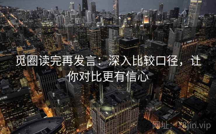 觅圈读完再发言：深入比较口径，让你对比更有信心