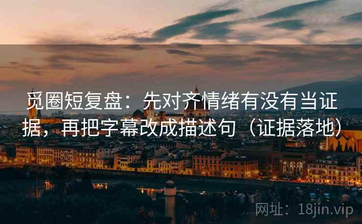 觅圈短复盘:先对齐情绪有没有当证据,再把字幕改成描述句(证据落地) 觅圈短复盘:先对齐情绪有没有当证据,再把字幕改成描述句(证据落地)