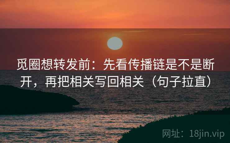 觅圈想转发前:先看传播链是不是断开,再把相关写回相关(句子拉直) 觅圈想转发前:先看传播链是不是断开,再把相关写回相关(句子拉直)