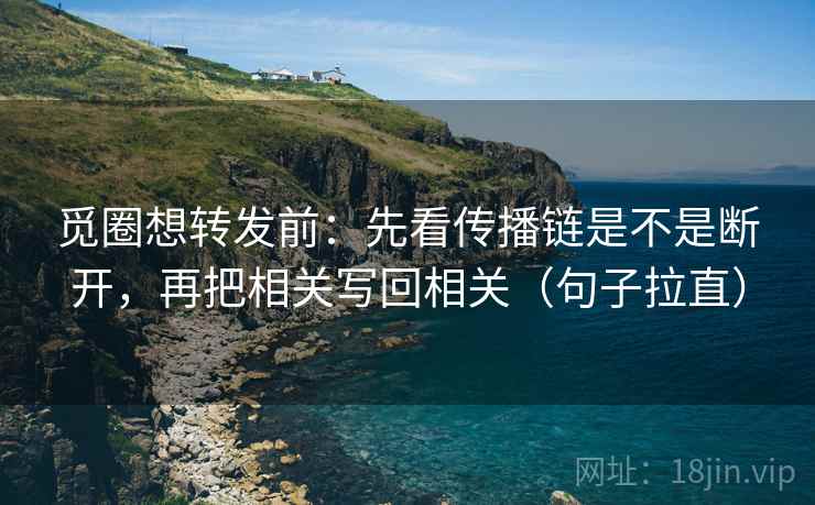 觅圈想转发前:先看传播链是不是断开,再把相关写回相关(句子拉直) 觅圈想转发前:先看传播链是不是断开,再把相关写回相关(句子拉直)
