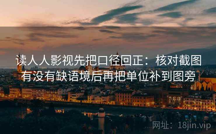 读人人影视先把口径回正:核对截图有没有缺语境后再把单位补到图旁 读人人影视先把口径回正:核对截图有没有缺语境后再把单位补到图旁