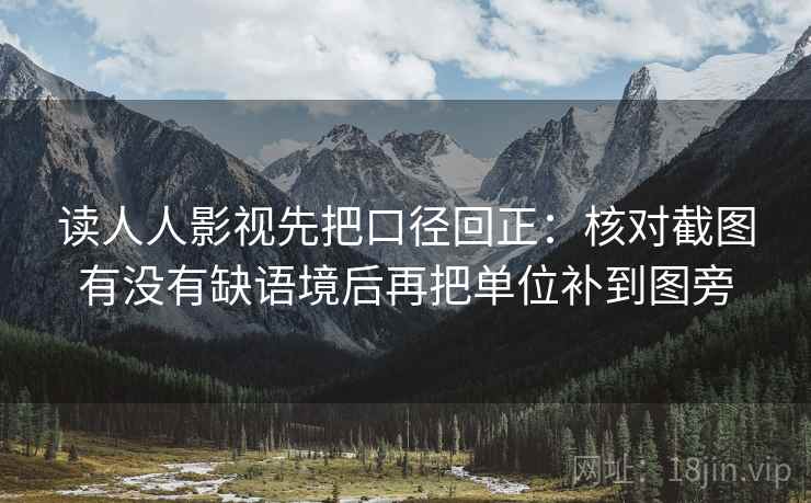 读人人影视先把口径回正:核对截图有没有缺语境后再把单位补到图旁 读人人影视先把口径回正:核对截图有没有缺语境后再把单位补到图旁