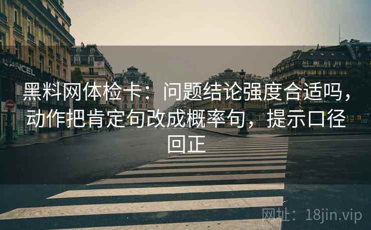 黑料网体检卡：问题结论强度合适吗，动作把肯定句改成概率句，提示口径回正