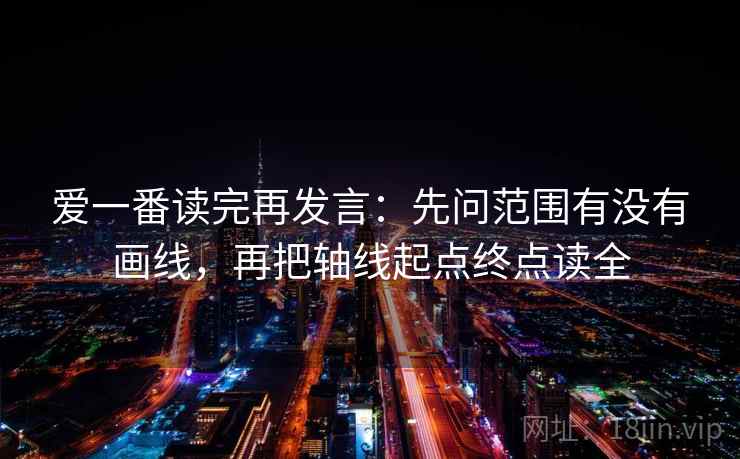 爱一番读完再发言:先问范围有没有画线,再把轴线起点终点读全 爱一番读完再发言:先问范围有没有画线,再把轴线起点终点读全