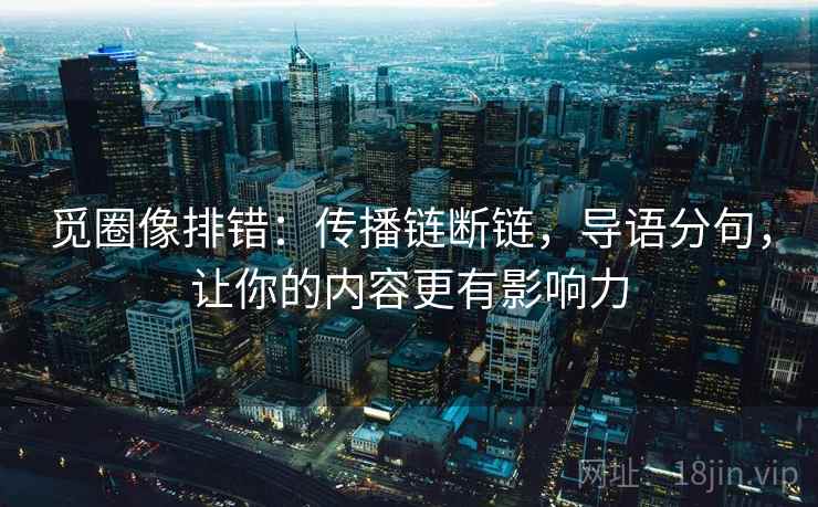 觅圈像排错：传播链断链，导语分句，让你的内容更有影响力