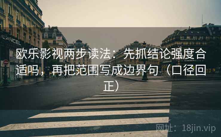 欧乐影视两步读法:先抓结论强度合适吗,再把范围写成边界句(口径回正) 欧乐影视两步读法:先抓结论强度合适吗,再把范围写成边界句(口径回正)