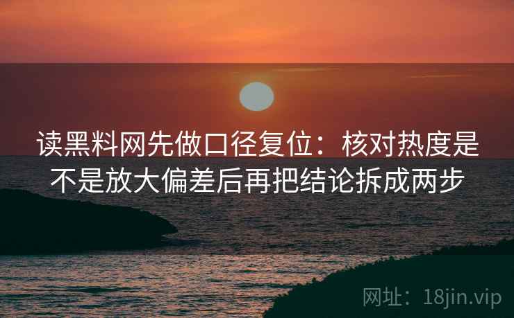 读黑料网先做口径复位:核对热度是不是放大偏差后再把结论拆成两步 读黑料网先做口径复位:核对热度是不是放大偏差后再把结论拆成两步