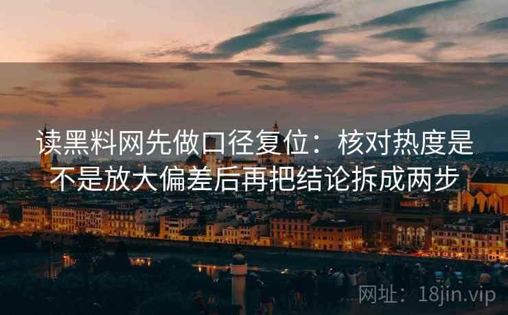 读黑料网先做口径复位:核对热度是不是放大偏差后再把结论拆成两步 读黑料网先做口径复位:核对热度是不是放大偏差后再把结论拆成两步