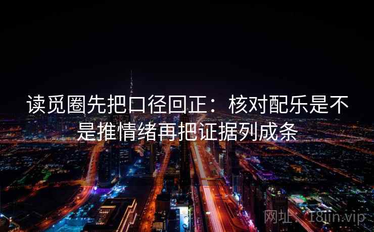 读觅圈先把口径回正:核对配乐是不是推情绪再把证据列成条 读觅圈先把口径回正:核对配乐是不是推情绪再把证据列成条