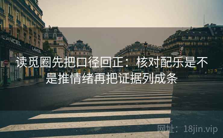 读觅圈先把口径回正:核对配乐是不是推情绪再把证据列成条 读觅圈先把口径回正:核对配乐是不是推情绪再把证据列成条