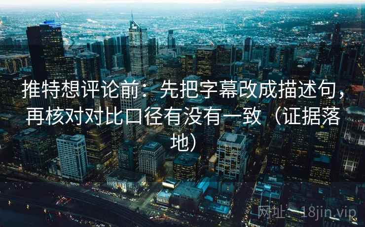 推特想评论前:先把字幕改成描述句,再核对对比口径有没有一致(证据落地) 推特想评论前:先把字幕改成描述句,再核对对比口径有没有一致(证据落地)