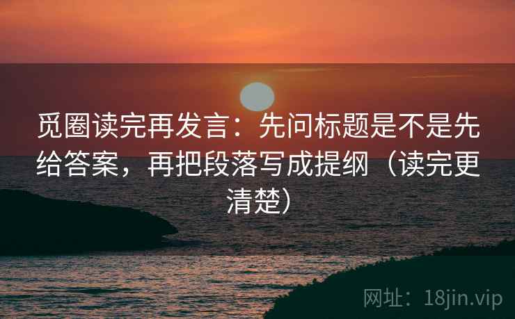 觅圈读完再发言:先问标题是不是先给答案,再把段落写成提纲(读完更清楚) 觅圈读完再发言:先问标题是不是先给答案,再把段落写成提纲(读完更清楚)