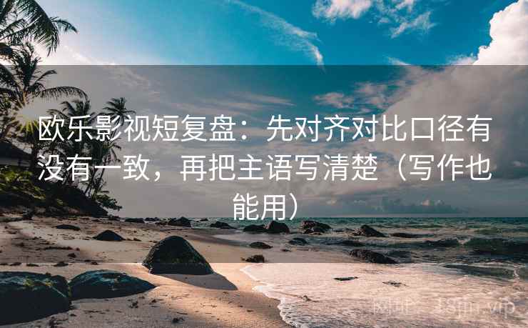 欧乐影视短复盘:先对齐对比口径有没有一致,再把主语写清楚(写作也能用) 欧乐影视短复盘:先对齐对比口径有没有一致,再把主语写清楚(写作也能用)