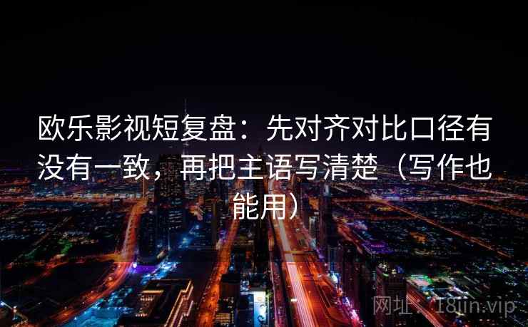 欧乐影视短复盘:先对齐对比口径有没有一致,再把主语写清楚(写作也能用) 欧乐影视短复盘:先对齐对比口径有没有一致,再把主语写清楚(写作也能用)