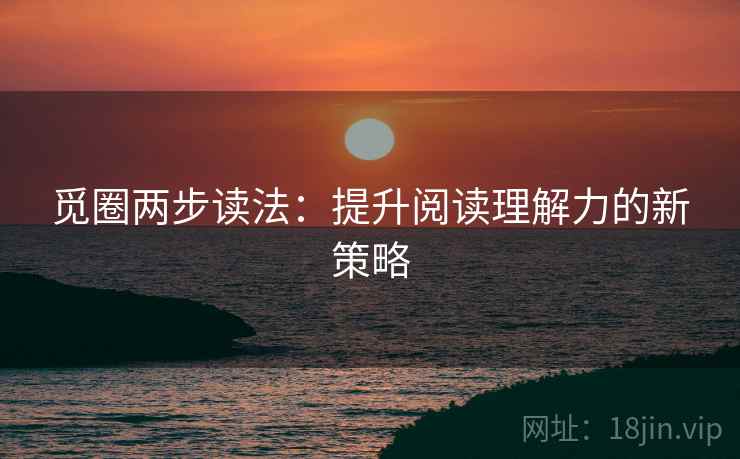 觅圈两步读法:提升阅读理解力的新策略 觅圈两步读法:提升阅读理解力的新策略