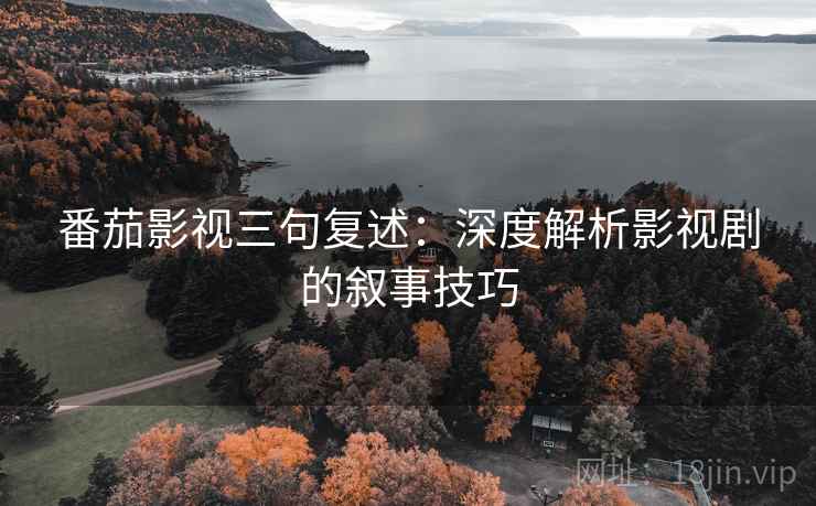 番茄影视三句复述:深度解析影视剧的叙事技巧 番茄影视三句复述:深度解析影视剧的叙事技巧