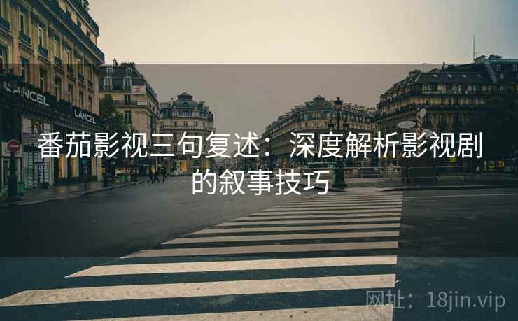 番茄影视三句复述:深度解析影视剧的叙事技巧 番茄影视三句复述:深度解析影视剧的叙事技巧